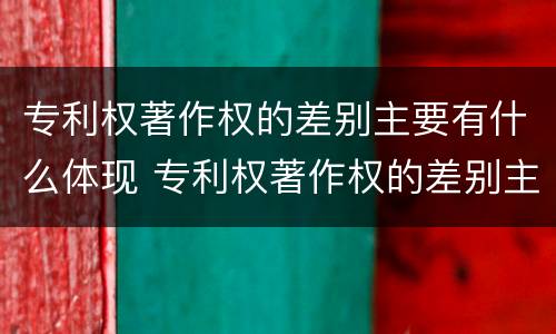 专利权著作权的差别主要有什么体现 专利权著作权的差别主要有什么体现