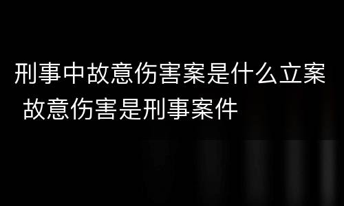 刑事中故意伤害案是什么立案 故意伤害是刑事案件
