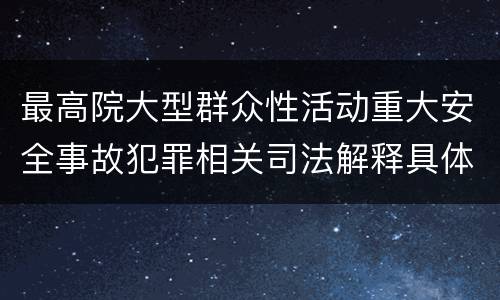 最高院大型群众性活动重大安全事故犯罪相关司法解释具体是什么重要内容