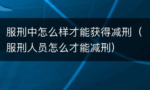 服刑中怎么样才能获得减刑（服刑人员怎么才能减刑）