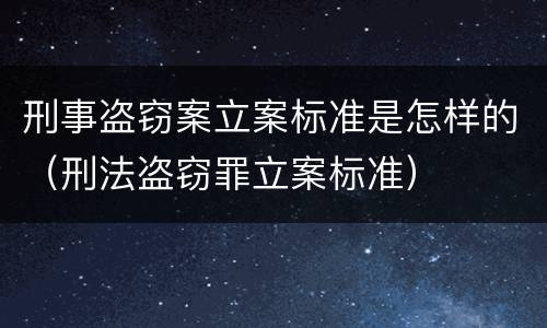 刑事盗窃案立案标准是怎样的（刑法盗窃罪立案标准）