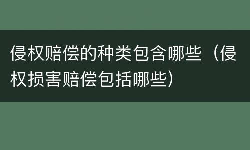 侵权赔偿的种类包含哪些（侵权损害赔偿包括哪些）