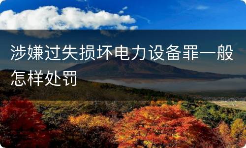 涉嫌过失损坏电力设备罪一般怎样处罚