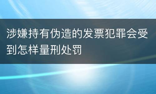 涉嫌持有伪造的发票犯罪会受到怎样量刑处罚