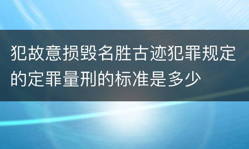 犯故意损毁名胜古迹犯罪规定的定罪量刑的标准是多少
