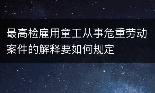 最高检雇用童工从事危重劳动案件的解释要如何规定