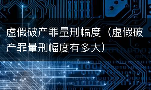 虚假破产罪量刑幅度（虚假破产罪量刑幅度有多大）