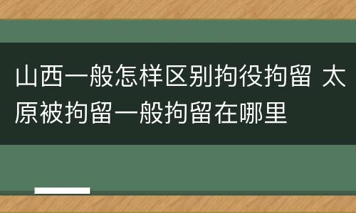 山西一般怎样区别拘役拘留 太原被拘留一般拘留在哪里