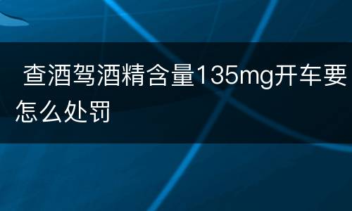  查酒驾酒精含量135mg开车要怎么处罚