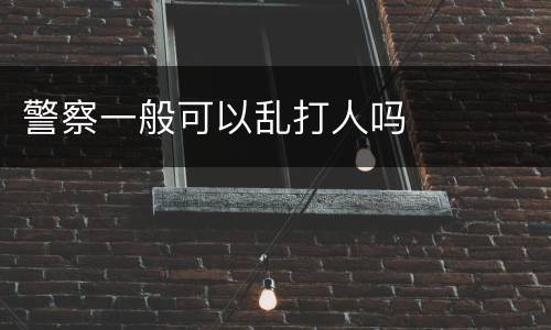警察一般可以乱打人吗