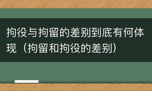 拘役与拘留的差别到底有何体现（拘留和拘役的差别）