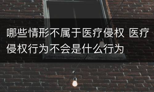 哪些情形不属于医疗侵权 医疗侵权行为不会是什么行为