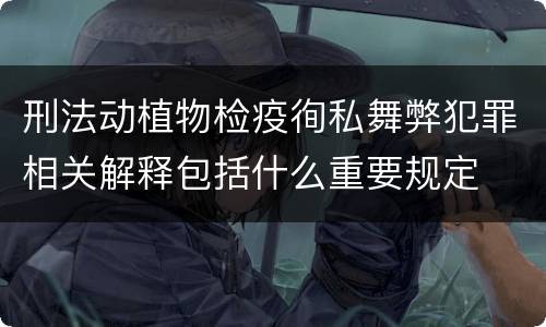 刑法动植物检疫徇私舞弊犯罪相关解释包括什么重要规定