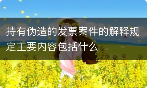 持有伪造的发票案件的解释规定主要内容包括什么