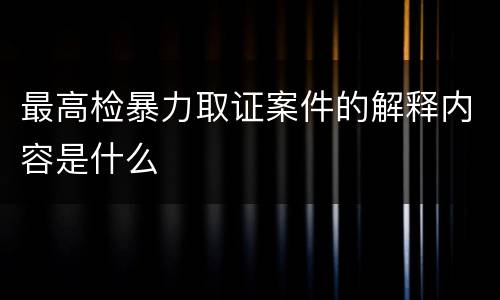 最高检暴力取证案件的解释内容是什么
