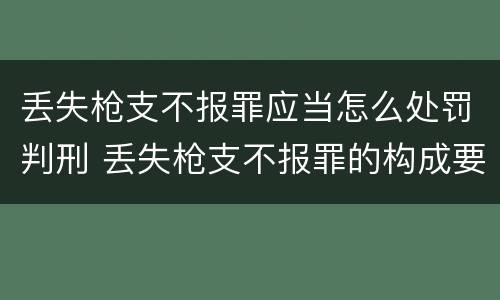 丢失枪支不报罪应当怎么处罚判刑 丢失枪支不报罪的构成要件