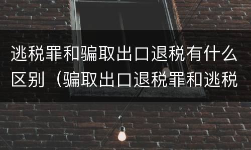 逃税罪和骗取出口退税有什么区别（骗取出口退税罪和逃税罪的区别举例说明）