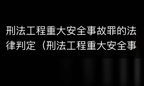 刑法工程重大安全事故罪的法律判定（刑法工程重大安全事故罪的法律判定依据）