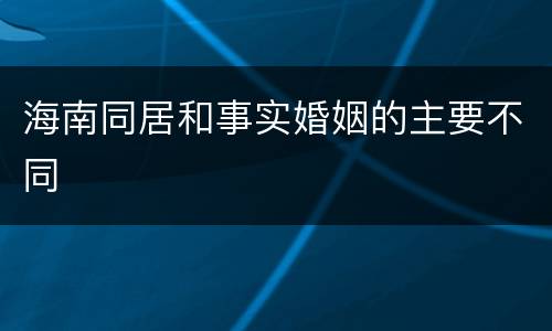 海南同居和事实婚姻的主要不同