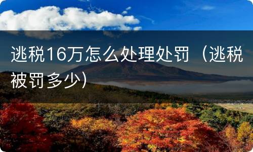 逃税16万怎么处理处罚（逃税被罚多少）
