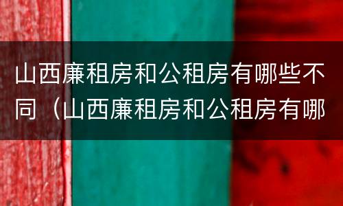 山西廉租房和公租房有哪些不同（山西廉租房和公租房有哪些不同地方）