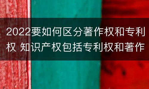 2022要如何区分著作权和专利权 知识产权包括专利权和著作权吗