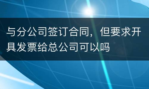 与分公司签订合同，但要求开具发票给总公司可以吗