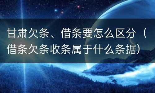 甘肃欠条、借条要怎么区分（借条欠条收条属于什么条据）