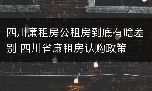 四川廉租房公租房到底有啥差别 四川省廉租房认购政策