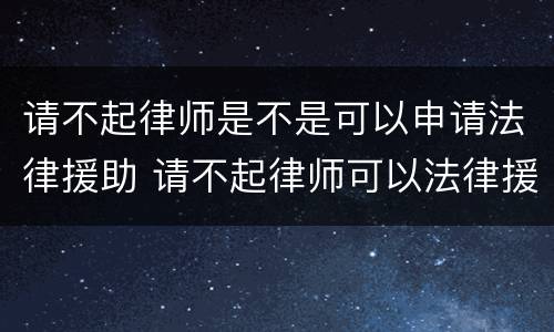 请不起律师是不是可以申请法律援助 请不起律师可以法律援助吗