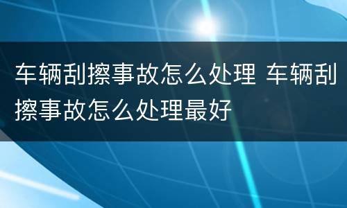 车辆刮擦事故怎么处理 车辆刮擦事故怎么处理最好