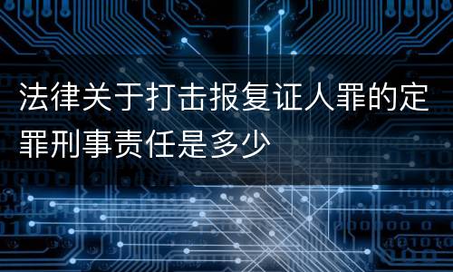 法律关于打击报复证人罪的定罪刑事责任是多少