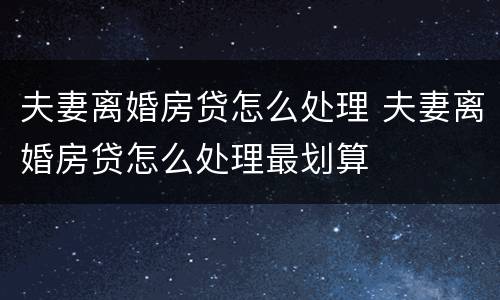 夫妻离婚房贷怎么处理 夫妻离婚房贷怎么处理最划算