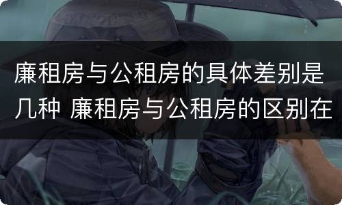 廉租房与公租房的具体差别是几种 廉租房与公租房的区别在哪里