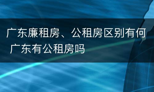 广东廉租房、公租房区别有何 广东有公租房吗
