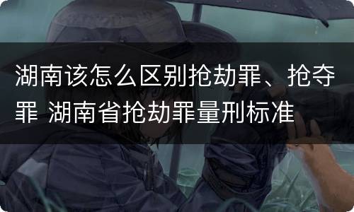 湖南该怎么区别抢劫罪、抢夺罪 湖南省抢劫罪量刑标准