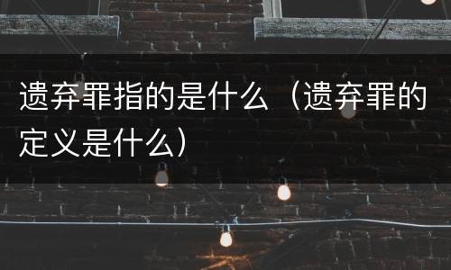 遗弃罪指的是什么（遗弃罪的定义是什么）