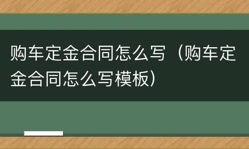 购车定金合同怎么写（购车定金合同怎么写模板）