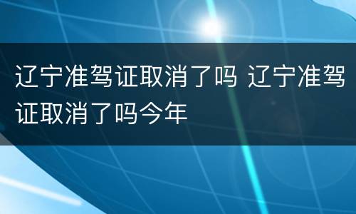 辽宁准驾证取消了吗 辽宁准驾证取消了吗今年