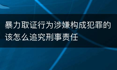 暴力取证行为涉嫌构成犯罪的该怎么追究刑事责任