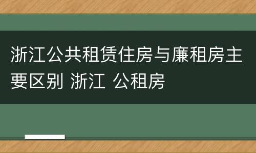 浙江公共租赁住房与廉租房主要区别 浙江 公租房