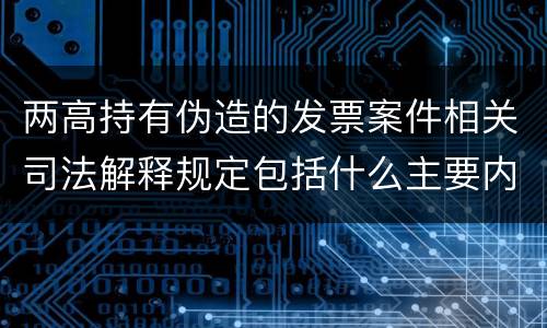 两高持有伪造的发票案件相关司法解释规定包括什么主要内容