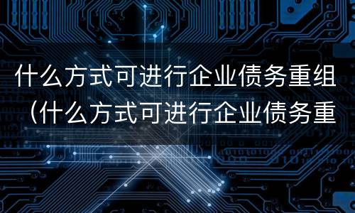 什么方式可进行企业债务重组（什么方式可进行企业债务重组管理）