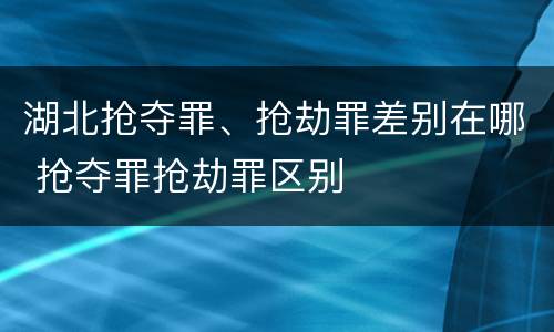湖北抢夺罪、抢劫罪差别在哪 抢夺罪抢劫罪区别