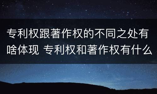 专利权跟著作权的不同之处有啥体现 专利权和著作权有什么区别