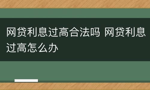 网贷利息过高合法吗 网贷利息过高怎么办