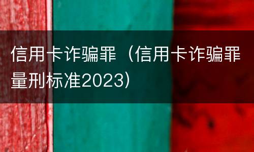 信用卡诈骗罪（信用卡诈骗罪量刑标准2023）
