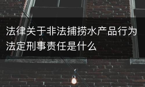 法律关于非法捕捞水产品行为法定刑事责任是什么