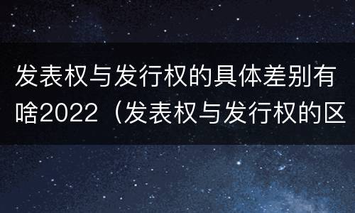 发表权与发行权的具体差别有啥2022（发表权与发行权的区别）