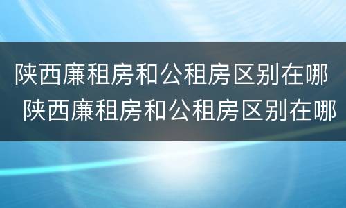 陕西廉租房和公租房区别在哪 陕西廉租房和公租房区别在哪里